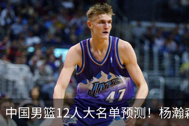 中国男篮12人大名单预测！杨瀚森领衔，王俊杰压阵，曾凡博恐遭淘汰，庞老六奇兵！