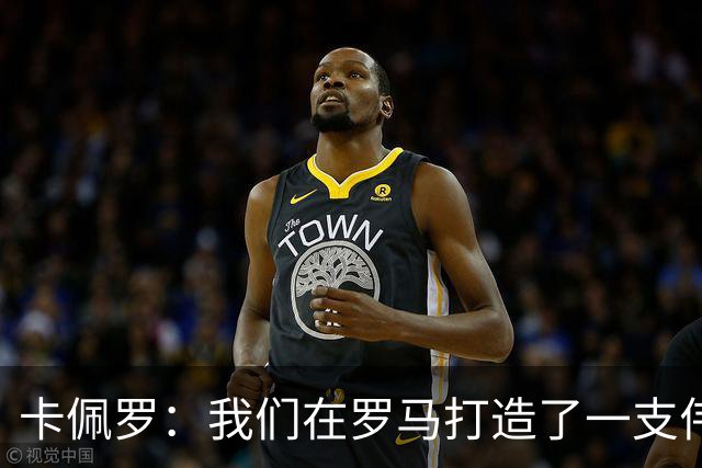 卡佩罗：我们在罗马打造了一支伟大的球队 卡萨诺是真正的天才