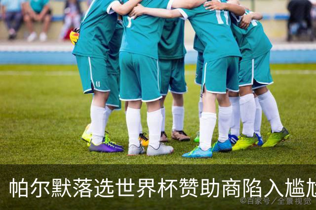 帕尔默落选世界杯赞助商陷入尴尬，可口可乐等被迫调整营销计划